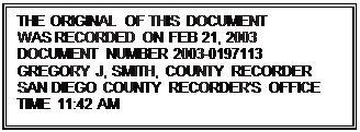 Text Box: THE ORIGINAL OF THIS DOCUMENT
WAS RECORDED ON FEB 21, 2003 DOCUMENT NUMBER 2003-0197113
GREGORY J, SMITH, COUNTY RECORDER SAN DIEGO COUNTY RECORDER'S OFFICE
TIME 11:42 AM