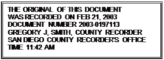 Text Box: THE ORIGINAL OF THIS DOCUMENT
WAS RECORDED ON FEB 21, 2003 DOCUMENT NUMBER 2003-0197113
GREGORY J, SMITH, COUNTY RECORDER SAN DIEGO COUNTY RECORDER'S OFFICE 
TIME 11:42 AM

